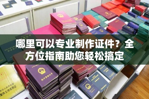 封开哪里可以专业制作证件？全方位指南助您轻松搞定